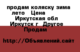 продам коляску зима-лето › Цена ­ 3 500 - Иркутская обл., Иркутск г. Другое » Продам   